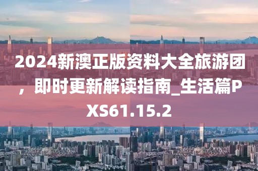 2024新澳正版資料大全旅游團,即時更新解讀指南_生活篇PXS61.15.2