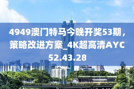 4949澳門特馬今晚開獎53期,策略改進(jìn)方案_4K超高清AYC52.43.28