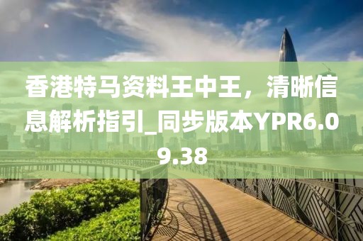 香港特馬資料王中王，清晰信息解析指引_同步版本YPR6.09.38