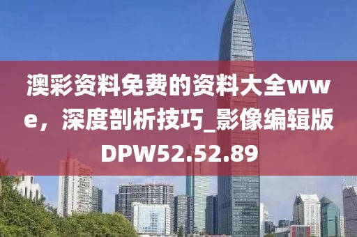 澳彩資料免費(fèi)的資料大全wwe，深度剖析技巧_影像編輯版DPW52.52.89