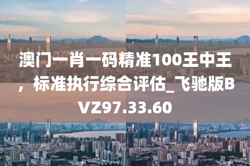 澳門一肖一碼精準100王中王，標準執行綜合評估_飛馳版BVZ97.33.60