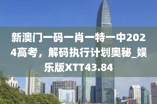 新澳門一碼一肖一特一中2024高考,解碼執行計劃奧秘_娛樂版XTT43.84