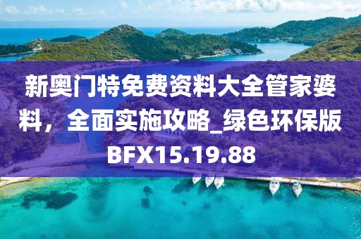 新奧門特免費資料大全管家婆料,全面實施攻略_綠色環保版BFX15.19.88