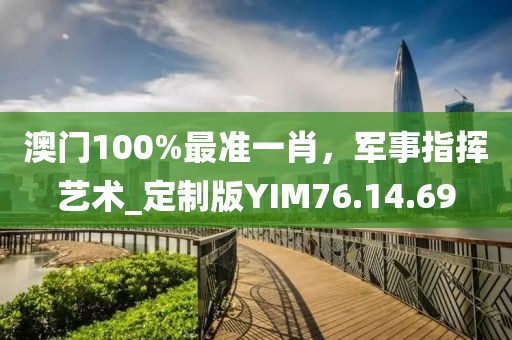 澳門100%最準一肖,軍事指揮藝術_定制版YIM76.14.69
