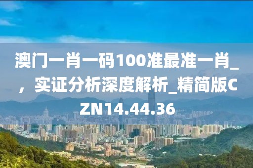 澳門一肖一碼100準最準一肖_,實證分析深度解析_精簡版CZN14.44.36