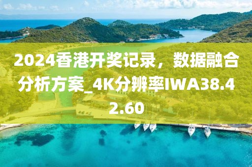 2024香港開獎記錄，數(shù)據(jù)融合分析方案_4K分辨率IWA38.42.60