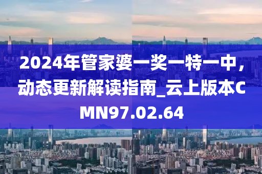 2024年管家婆一獎一特一中，動態更新解讀指南_云上版本CMN97.02.64