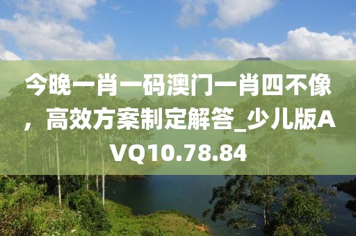 今晚一肖一碼澳門一肖四不像，高效方案制定解答_少兒版AVQ10.78.84