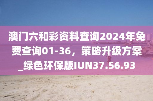 澳門六和彩資料查詢2024年免費查詢01-36,策略升級方案_綠色環(huán)保版IUN37.56.93