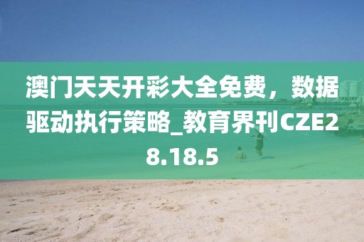 澳門天天開彩大全免費，數據驅動執行策略_教育界刊CZE28.18.5