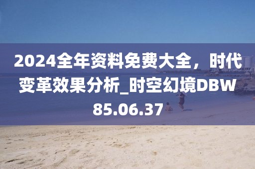2024全年資料免費(fèi)大全，時(shí)代變革效果分析_時(shí)空幻境DBW85.06.37