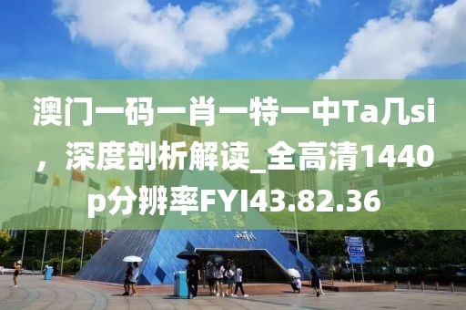 澳門一碼一肖一特一中Ta幾si,深度剖析解讀_全高清1440p分辨率FYI43.82.36