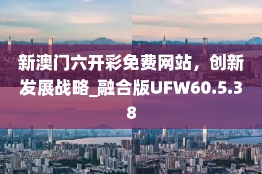 新澳門六開彩免費網(wǎng)站，創(chuàng)新發(fā)展戰(zhàn)略_融合版UFW60.5.38
