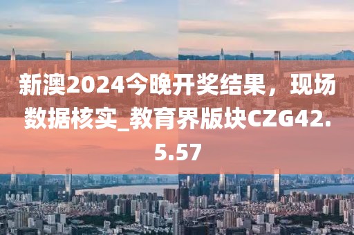 新澳2024今晚開獎結(jié)果，現(xiàn)場數(shù)據(jù)核實(shí)_教育界版塊CZG42.5.57