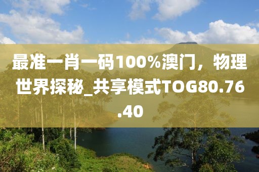 最準一肖一碼100%澳門，物理世界探秘_共享模式TOG80.76.40