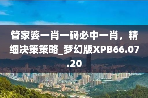 管家婆一肖一碼必中一肖，精細決策策略_夢幻版XPB66.07.20