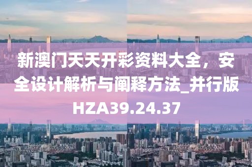新澳門天天開彩資料大全，安全設計解析與闡釋方法_并行版HZA39.24.37