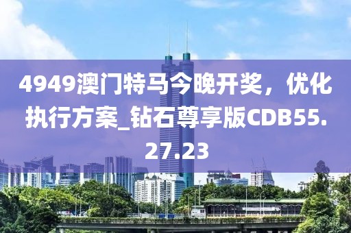 4949澳門特馬今晚開獎，優化執行方案_鉆石尊享版CDB55.27.23