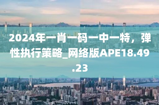 2024年一肖一碼一中一特，彈性執(zhí)行策略_網(wǎng)絡(luò)版APE18.49.23