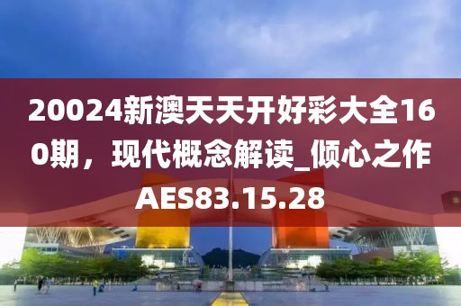 20024新澳天天開好彩大全160期，現代概念解讀_傾心之作AES83.15.28