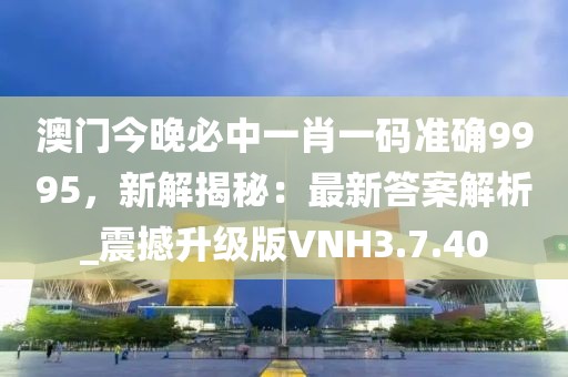 澳門今晚必中一肖一碼準確9995，新解揭秘：最新答案解析_震撼升級版VNH3.7.40