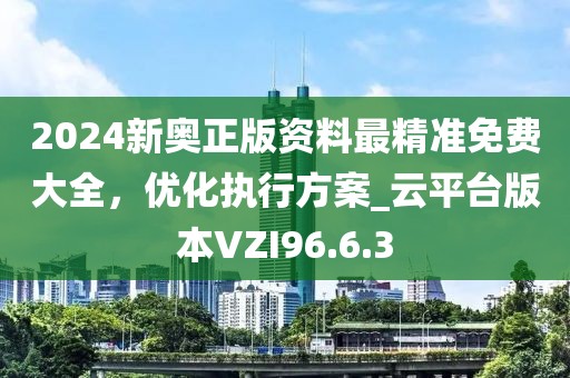 2024新奧正版資料最精準免費大全,優化執行方案_云平臺版本VZI96.6.3