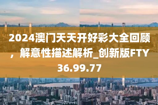 2024澳門天天開好彩大全回顧，解意性描述解析_創新版FTY36.99.77