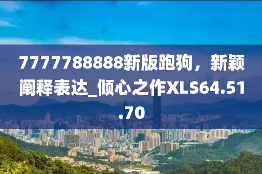 7777788888新版跑狗，新穎闡釋表達_傾心之作XLS64.51.70