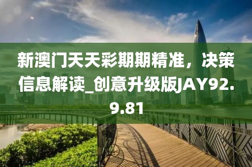 新澳門天天彩期期精準,決策信息解讀_創意升級版JAY92.9.81
