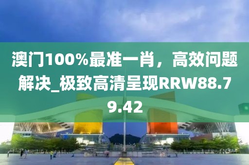 澳門100%最準一肖，高效問題解決_極致高清呈現RRW88.79.42