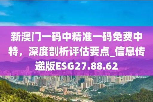 新澳門一碼中精準一碼免費中特，深度剖析評估要點_信息傳遞版ESG27.88.62