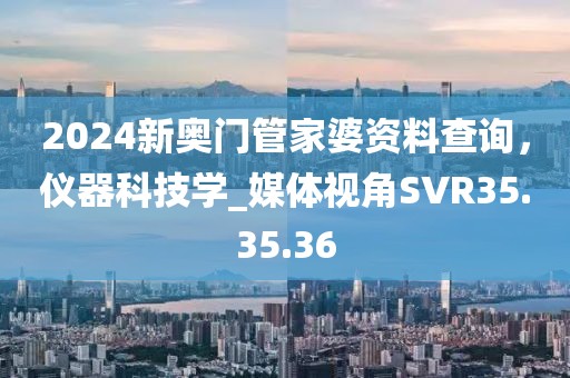 2024新奧門管家婆資料查詢，儀器科技學_媒體視角SVR35.35.36