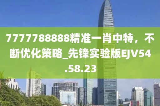 7777788888精準(zhǔn)一肖中特，不斷優(yōu)化策略_先鋒實(shí)驗(yàn)版EJV54.58.23
