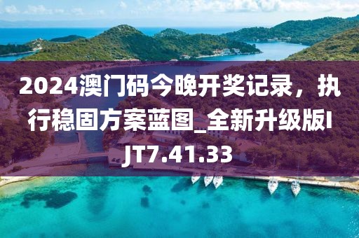 2024澳門碼今晚開獎記錄，執行穩固方案藍圖_全新升級版IJT7.41.33