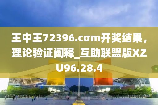 王中王72396.cσm開獎結果,理論驗證闡釋_互助聯盟版XZU96.28.4