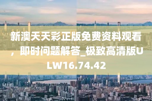 新澳天天彩正版免費資料觀看，即時問題解答_極致高清版ULW16.74.42