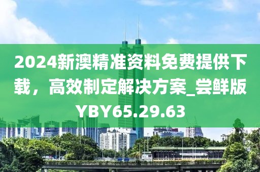 2024新澳精準資料免費提供下載,高效制定解決方案_嘗鮮版YBY65.29.63