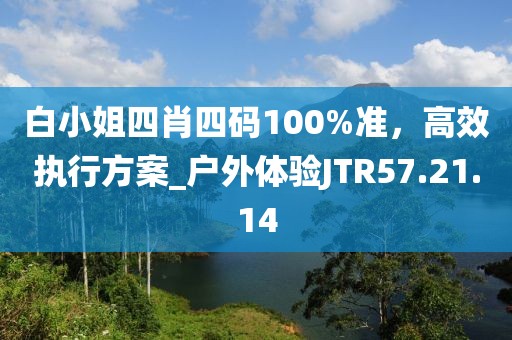 白小姐四肖四碼100%準,高效執行方案_戶外體驗JTR57.21.14