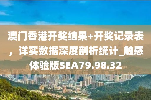 澳門香港開獎結果+開獎記錄表,詳實數據深度剖析統計_觸感體驗版SEA79.98.32