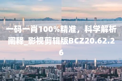 一碼一肖100%精準(zhǔn)，科學(xué)解析闡釋_影視剪輯版BCZ20.62.26