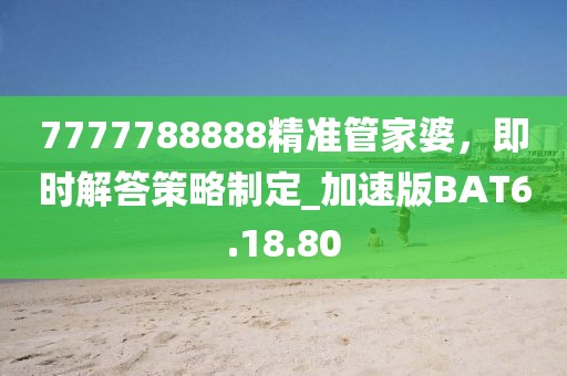 7777788888精準管家婆，即時解答策略制定_加速版BAT6.18.80