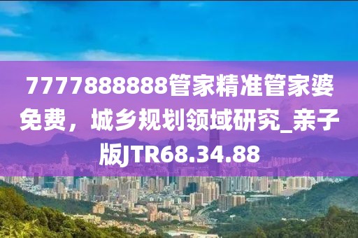 7777888888管家精準管家婆免費，城鄉規劃領域研究_親子版JTR68.34.88