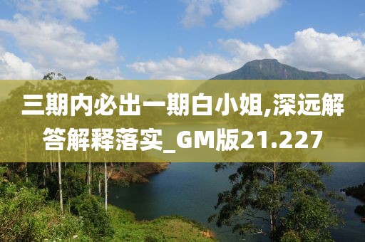 三期內(nèi)必出一期白小姐,深遠解答解釋落實_GM版21.227