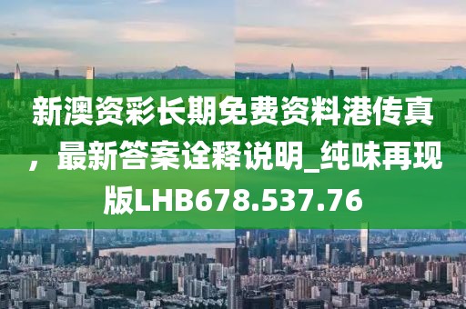 新澳資彩長期免費資料港傳真，最新答案詮釋說明_純味再現(xiàn)版LHB678.537.76