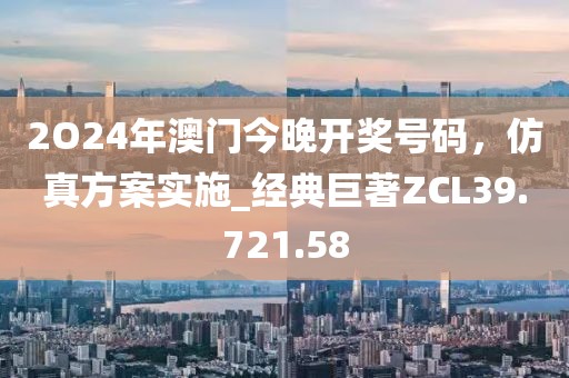 2O24年澳門今晚開獎號碼，仿真方案實施_經典巨著ZCL39.721.58