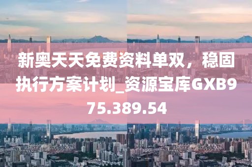 新奧天天免費資料單雙，穩固執行方案計劃_資源寶庫GXB975.389.54