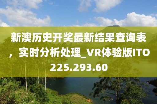 新澳歷史開獎最新結果查詢表,實時分析處理_VR體驗版ITO225.293.60