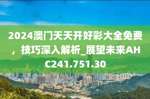2024澳門天天開好彩大全免費，技巧深入解析_展望未來AHC241.751.30