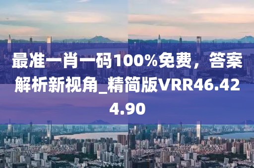 最準一肖一碼100%免費,答案解析新視角_精簡版VRR46.424.90