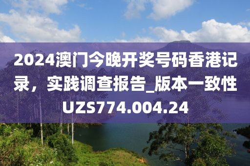 2024澳門今晚開獎號碼香港記錄，實踐調查報告_版本一致性UZS774.004.24